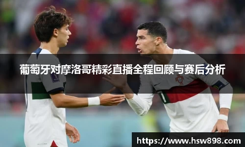 葡萄牙对摩洛哥精彩直播全程回顾与赛后分析
