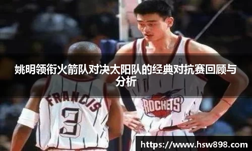姚明领衔火箭队对决太阳队的经典对抗赛回顾与分析
